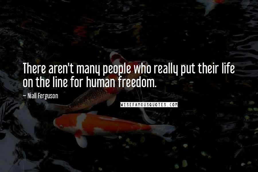 Niall Ferguson Quotes: There aren't many people who really put their life on the line for human freedom.