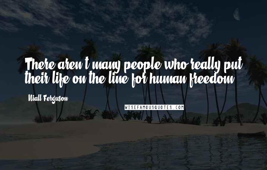 Niall Ferguson Quotes: There aren't many people who really put their life on the line for human freedom.