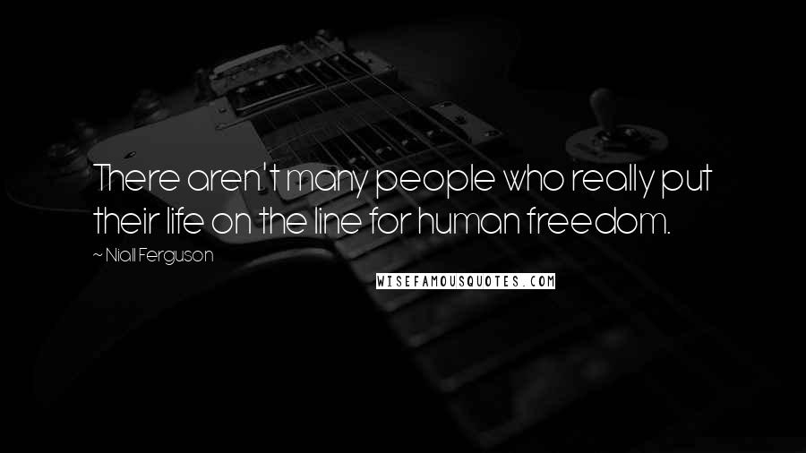 Niall Ferguson Quotes: There aren't many people who really put their life on the line for human freedom.