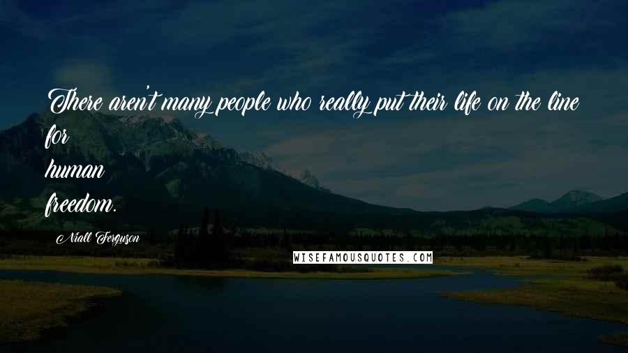 Niall Ferguson Quotes: There aren't many people who really put their life on the line for human freedom.