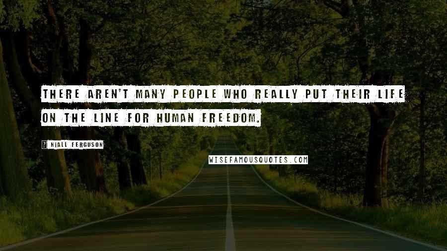 Niall Ferguson Quotes: There aren't many people who really put their life on the line for human freedom.