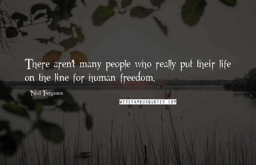 Niall Ferguson Quotes: There aren't many people who really put their life on the line for human freedom.