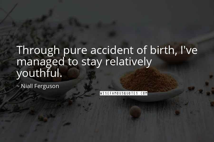 Niall Ferguson Quotes: Through pure accident of birth, I've managed to stay relatively youthful.