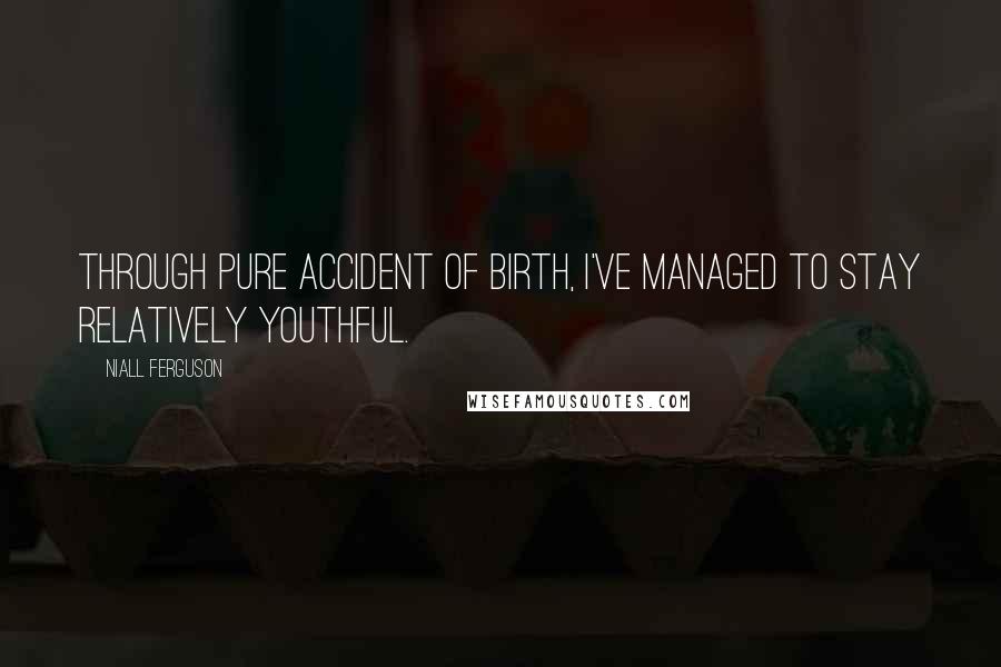 Niall Ferguson Quotes: Through pure accident of birth, I've managed to stay relatively youthful.