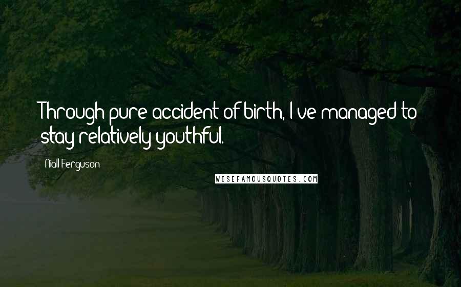 Niall Ferguson Quotes: Through pure accident of birth, I've managed to stay relatively youthful.