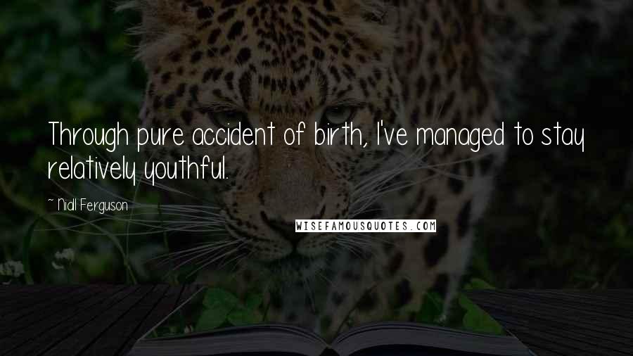 Niall Ferguson Quotes: Through pure accident of birth, I've managed to stay relatively youthful.