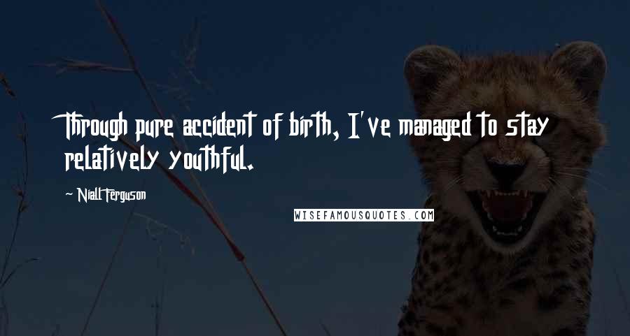 Niall Ferguson Quotes: Through pure accident of birth, I've managed to stay relatively youthful.