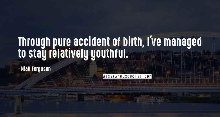 Niall Ferguson Quotes: Through pure accident of birth, I've managed to stay relatively youthful.