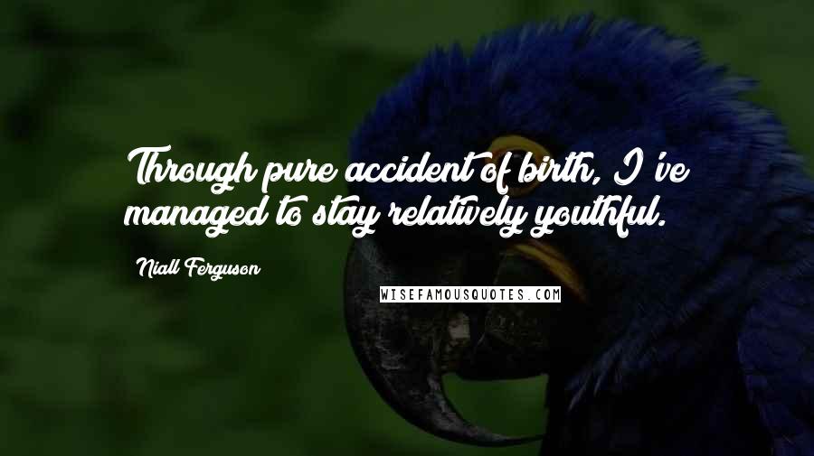 Niall Ferguson Quotes: Through pure accident of birth, I've managed to stay relatively youthful.