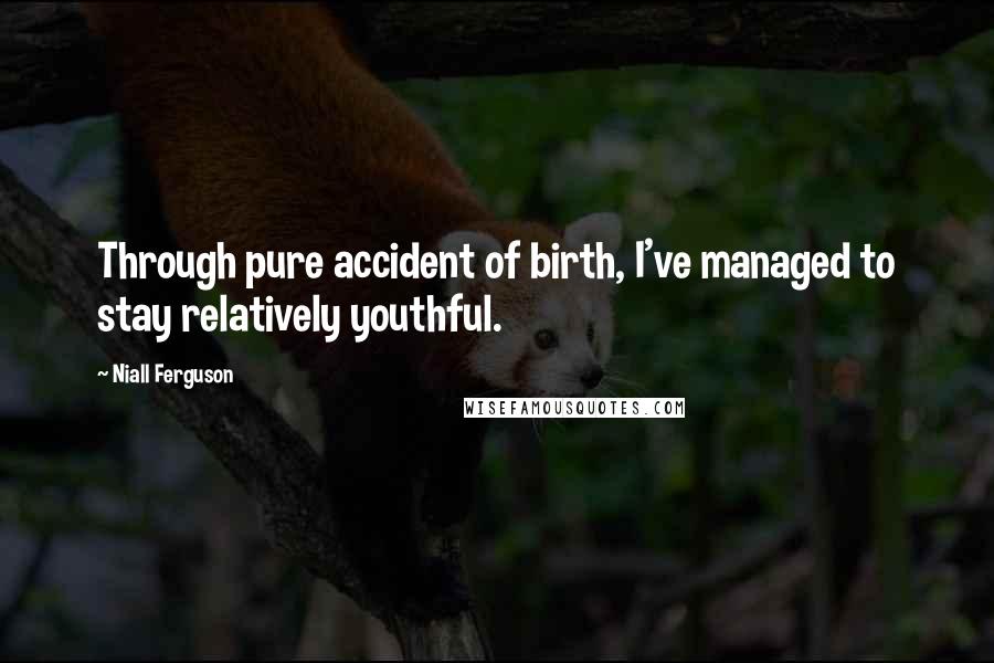 Niall Ferguson Quotes: Through pure accident of birth, I've managed to stay relatively youthful.