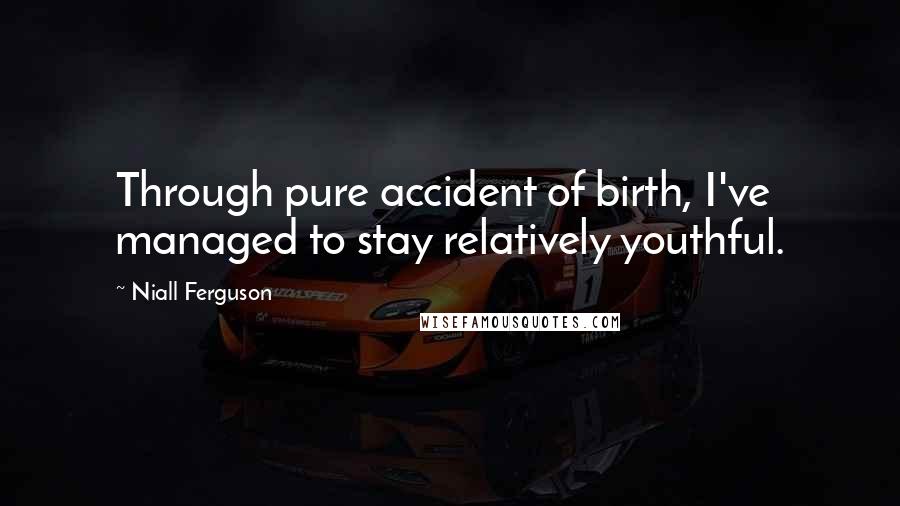 Niall Ferguson Quotes: Through pure accident of birth, I've managed to stay relatively youthful.