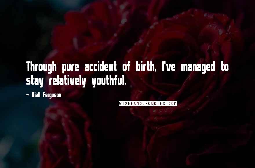 Niall Ferguson Quotes: Through pure accident of birth, I've managed to stay relatively youthful.