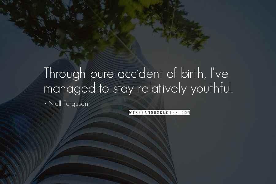 Niall Ferguson Quotes: Through pure accident of birth, I've managed to stay relatively youthful.