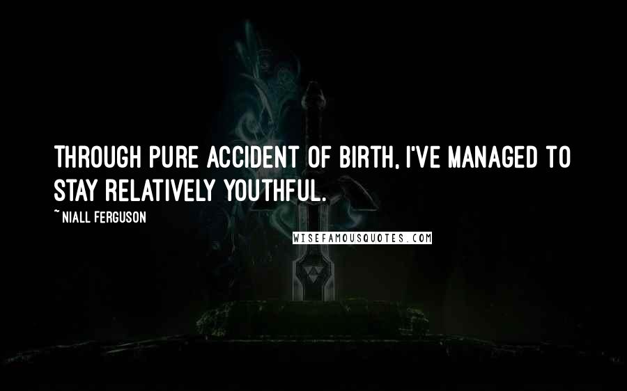 Niall Ferguson Quotes: Through pure accident of birth, I've managed to stay relatively youthful.