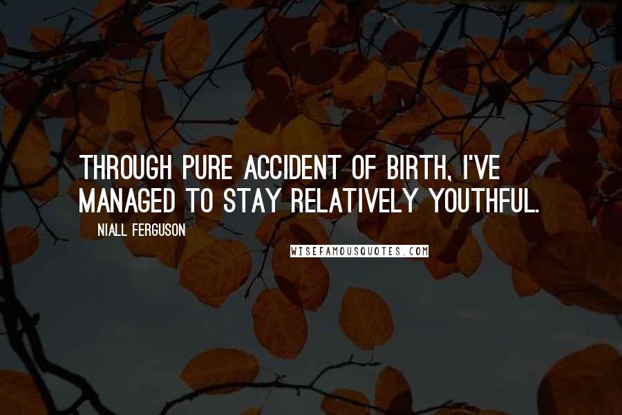 Niall Ferguson Quotes: Through pure accident of birth, I've managed to stay relatively youthful.