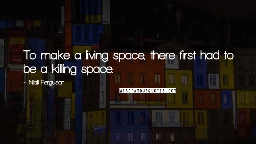 Niall Ferguson Quotes: To make a living space, there first had to be a killing space.