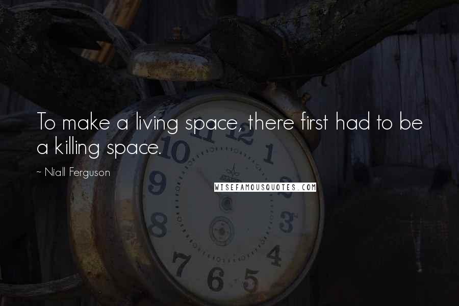 Niall Ferguson Quotes: To make a living space, there first had to be a killing space.