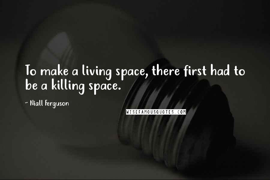 Niall Ferguson Quotes: To make a living space, there first had to be a killing space.