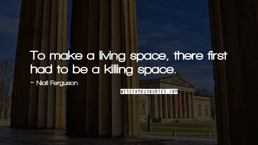 Niall Ferguson Quotes: To make a living space, there first had to be a killing space.