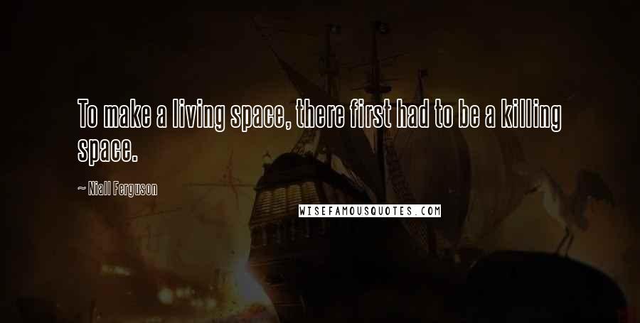 Niall Ferguson Quotes: To make a living space, there first had to be a killing space.