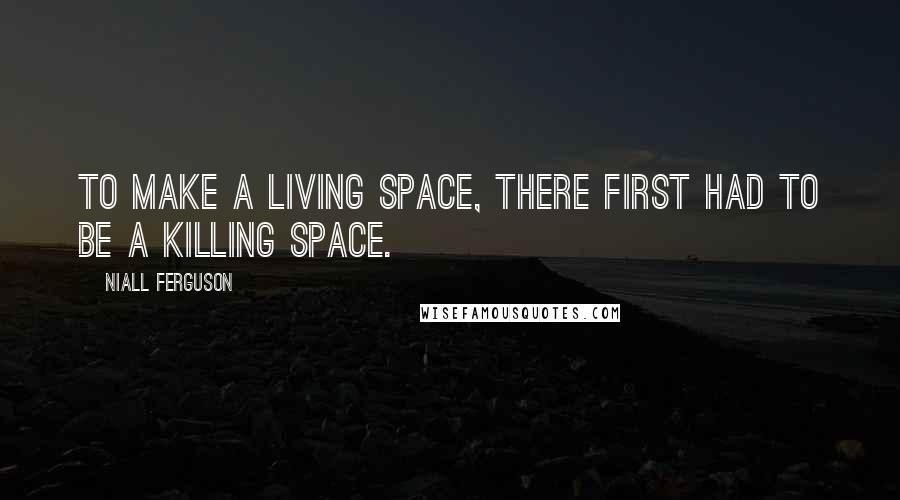 Niall Ferguson Quotes: To make a living space, there first had to be a killing space.