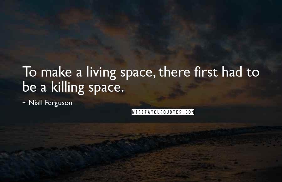 Niall Ferguson Quotes: To make a living space, there first had to be a killing space.