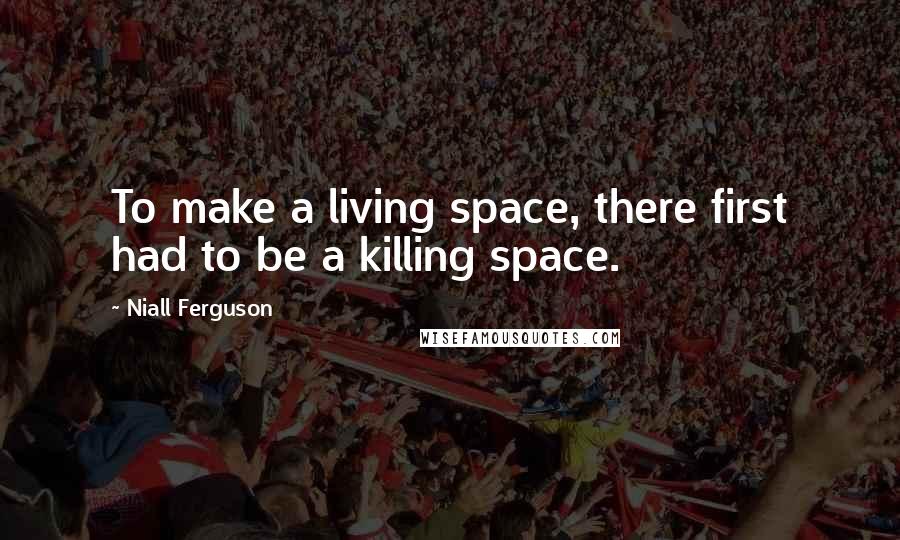 Niall Ferguson Quotes: To make a living space, there first had to be a killing space.