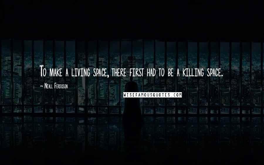Niall Ferguson Quotes: To make a living space, there first had to be a killing space.