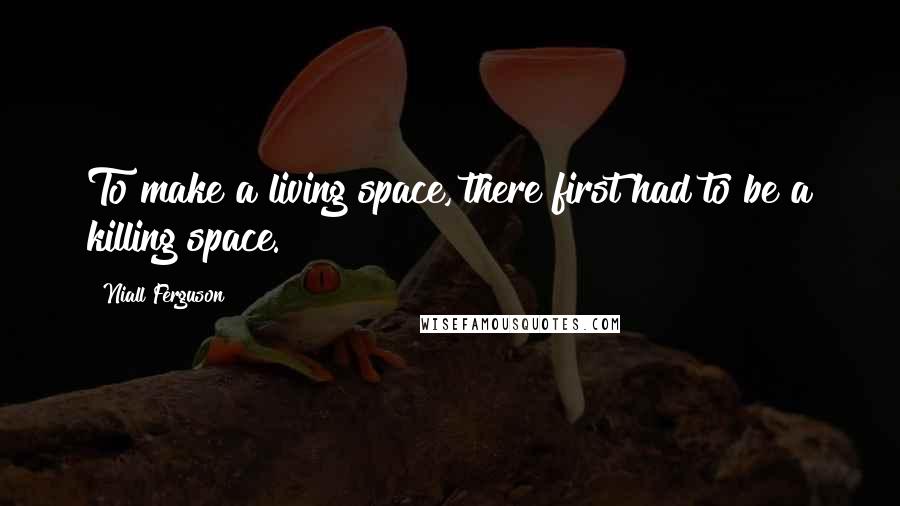 Niall Ferguson Quotes: To make a living space, there first had to be a killing space.