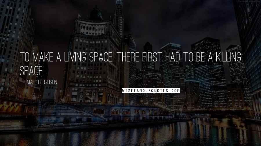 Niall Ferguson Quotes: To make a living space, there first had to be a killing space.