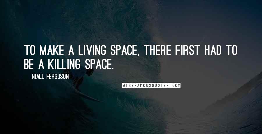 Niall Ferguson Quotes: To make a living space, there first had to be a killing space.