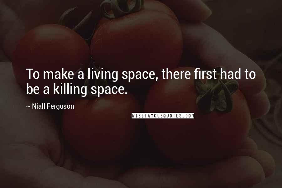 Niall Ferguson Quotes: To make a living space, there first had to be a killing space.