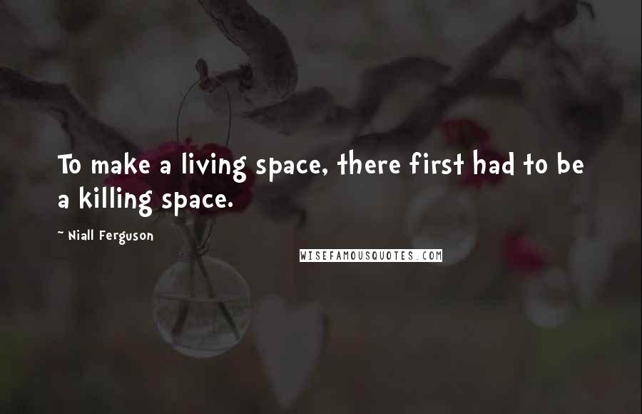 Niall Ferguson Quotes: To make a living space, there first had to be a killing space.