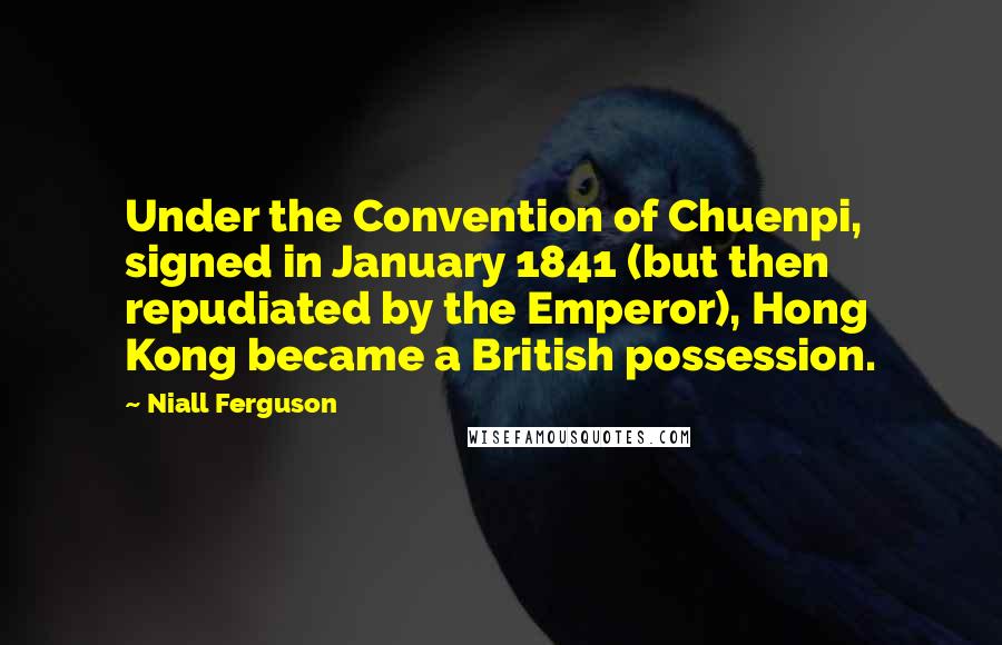 Niall Ferguson Quotes: Under the Convention of Chuenpi, signed in January 1841 (but then repudiated by the Emperor), Hong Kong became a British possession.