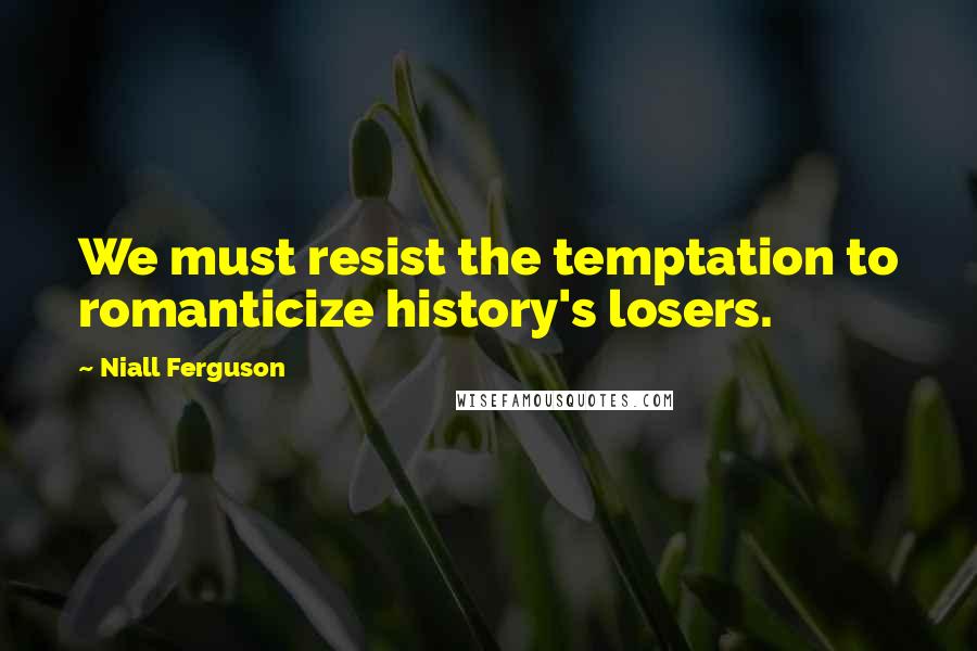 Niall Ferguson Quotes: We must resist the temptation to romanticize history's losers.