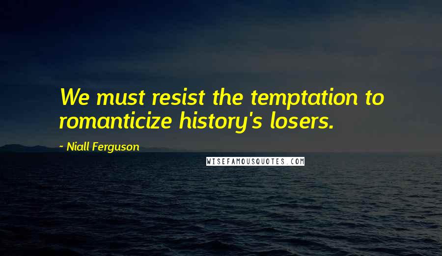 Niall Ferguson Quotes: We must resist the temptation to romanticize history's losers.