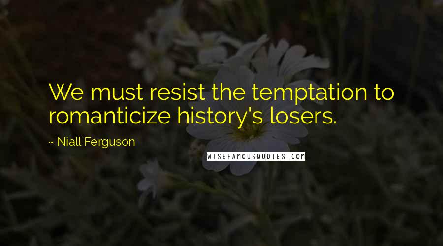 Niall Ferguson Quotes: We must resist the temptation to romanticize history's losers.
