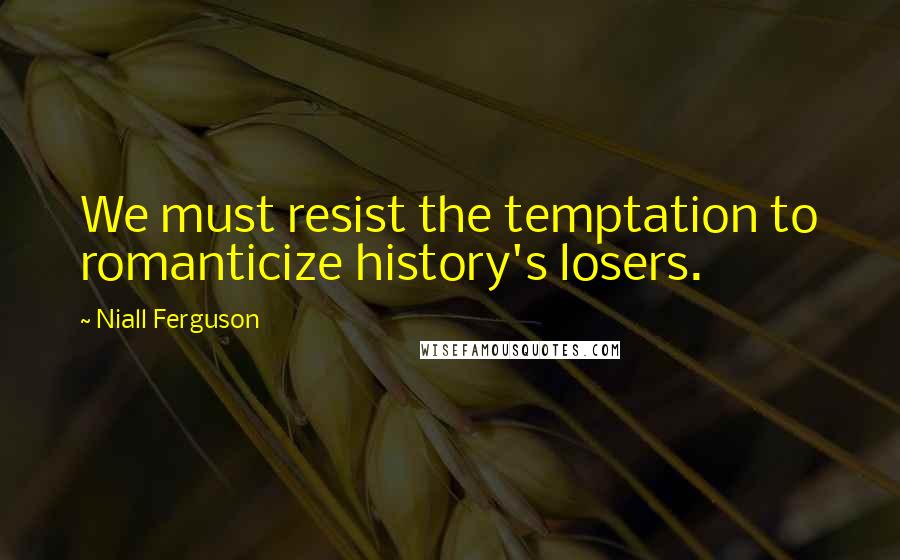 Niall Ferguson Quotes: We must resist the temptation to romanticize history's losers.