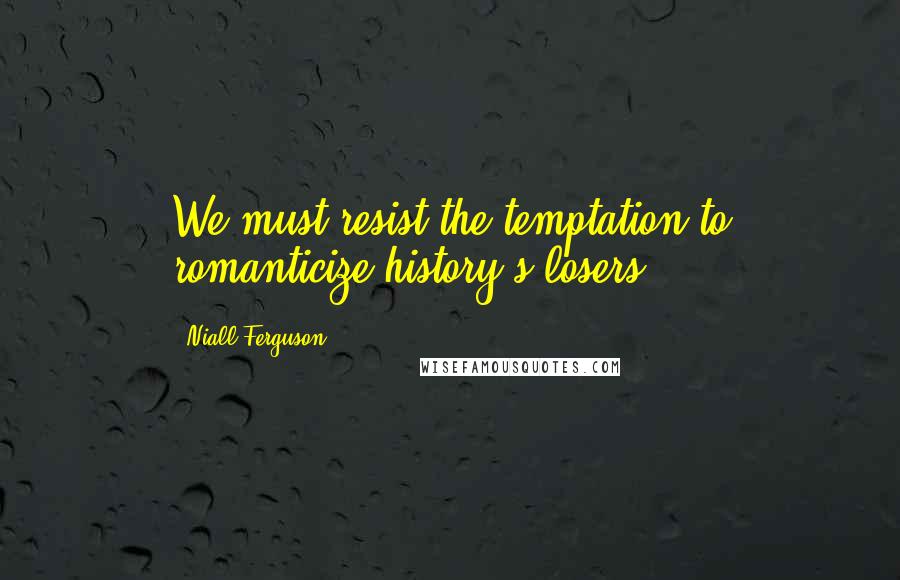 Niall Ferguson Quotes: We must resist the temptation to romanticize history's losers.