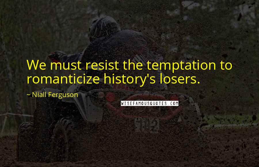 Niall Ferguson Quotes: We must resist the temptation to romanticize history's losers.