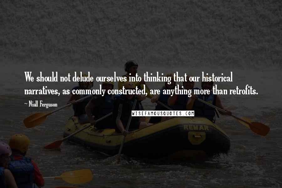 Niall Ferguson Quotes: We should not delude ourselves into thinking that our historical narratives, as commonly constructed, are anything more than retrofits.