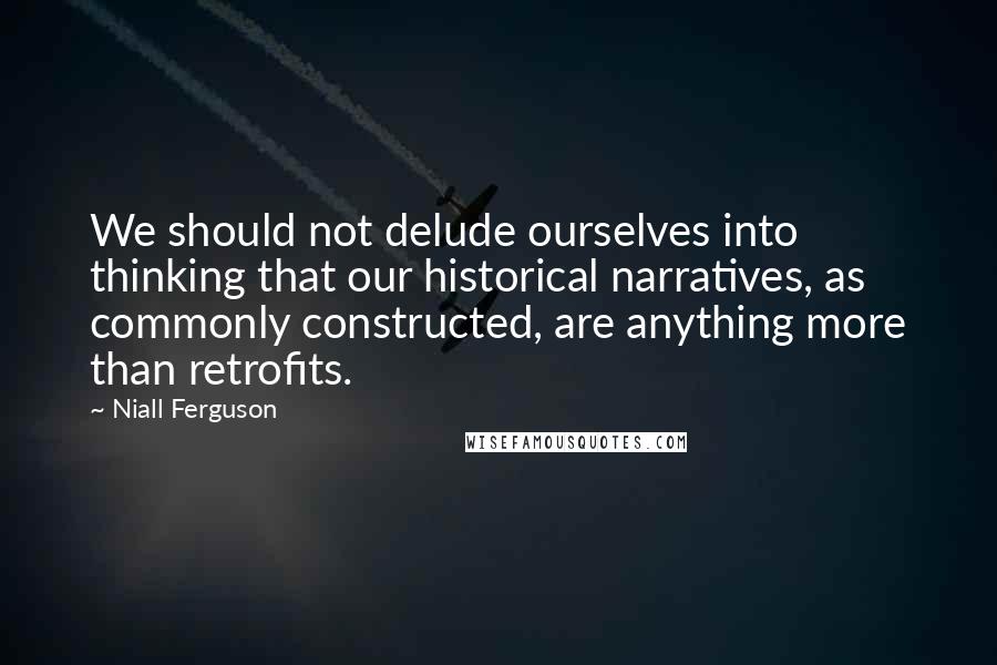 Niall Ferguson Quotes: We should not delude ourselves into thinking that our historical narratives, as commonly constructed, are anything more than retrofits.