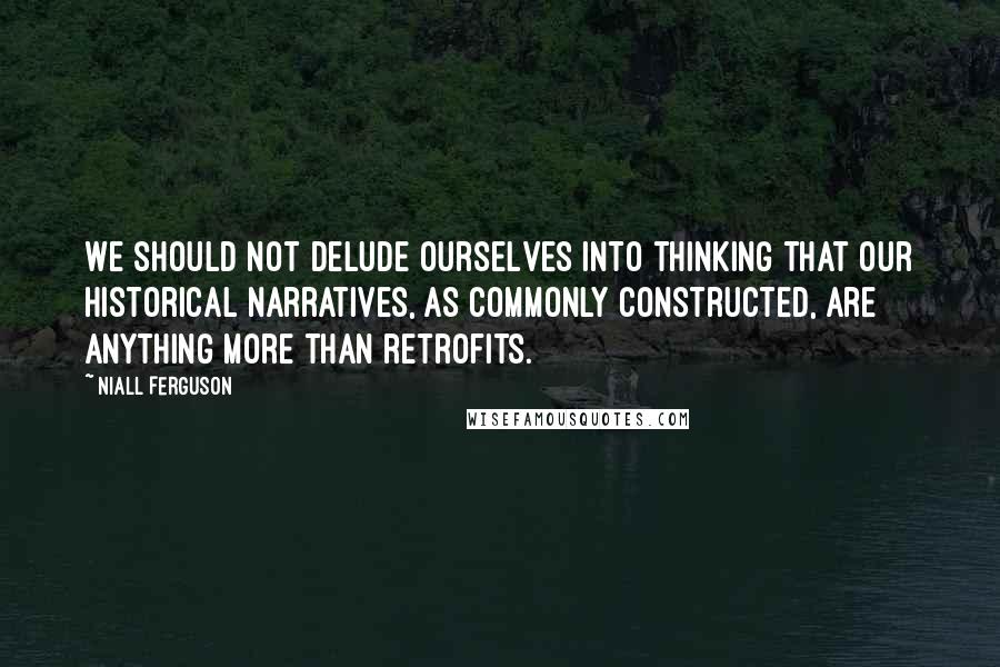 Niall Ferguson Quotes: We should not delude ourselves into thinking that our historical narratives, as commonly constructed, are anything more than retrofits.
