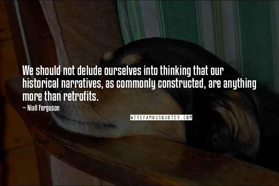 Niall Ferguson Quotes: We should not delude ourselves into thinking that our historical narratives, as commonly constructed, are anything more than retrofits.