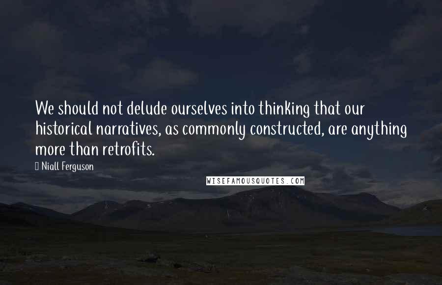 Niall Ferguson Quotes: We should not delude ourselves into thinking that our historical narratives, as commonly constructed, are anything more than retrofits.