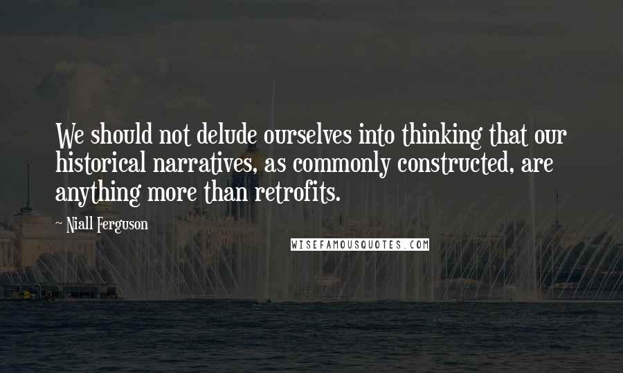 Niall Ferguson Quotes: We should not delude ourselves into thinking that our historical narratives, as commonly constructed, are anything more than retrofits.