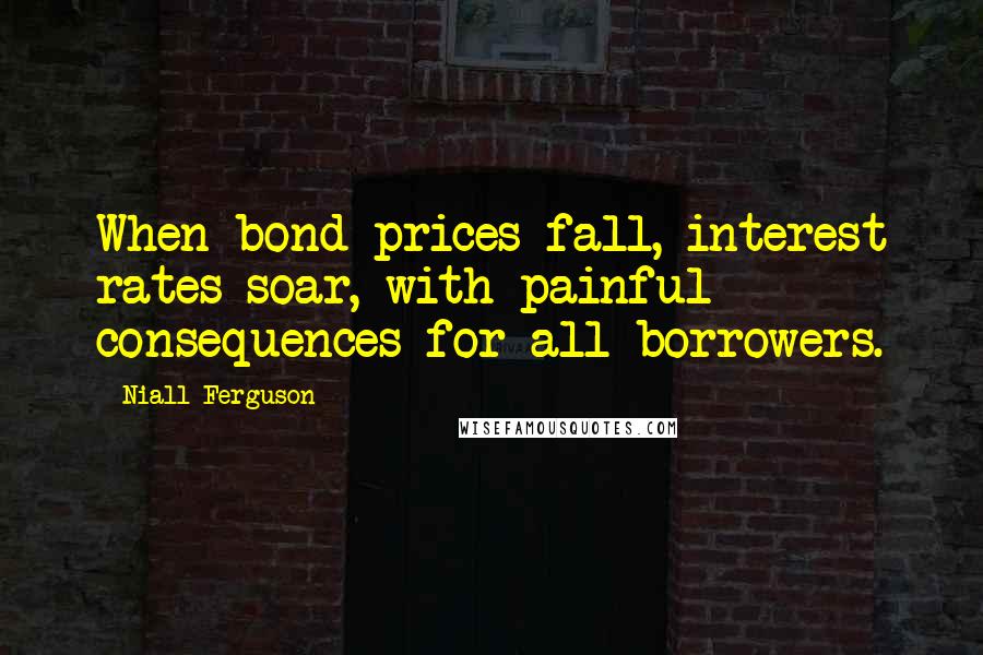 Niall Ferguson Quotes: When bond prices fall, interest rates soar, with painful consequences for all borrowers.