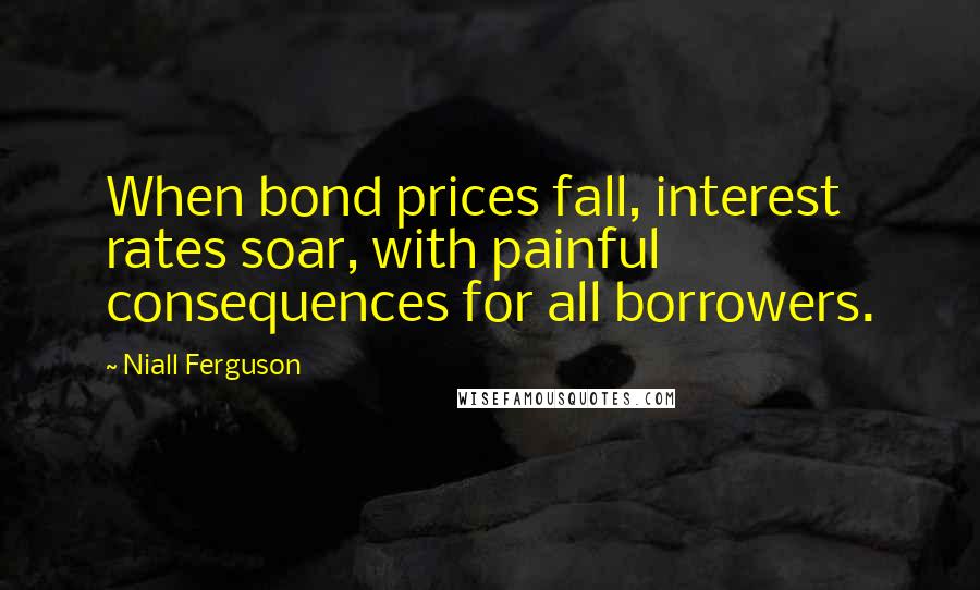 Niall Ferguson Quotes: When bond prices fall, interest rates soar, with painful consequences for all borrowers.