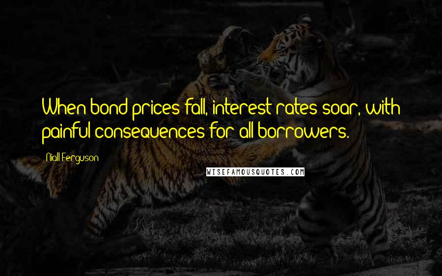 Niall Ferguson Quotes: When bond prices fall, interest rates soar, with painful consequences for all borrowers.
