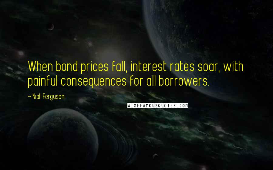 Niall Ferguson Quotes: When bond prices fall, interest rates soar, with painful consequences for all borrowers.